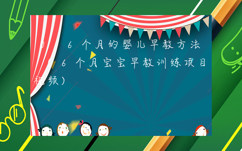 0 6个月的婴儿早教方法 (6个月宝宝早教训练项目视频)